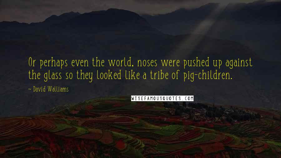 David Walliams Quotes: Or perhaps even the world, noses were pushed up against the glass so they looked like a tribe of pig-children.