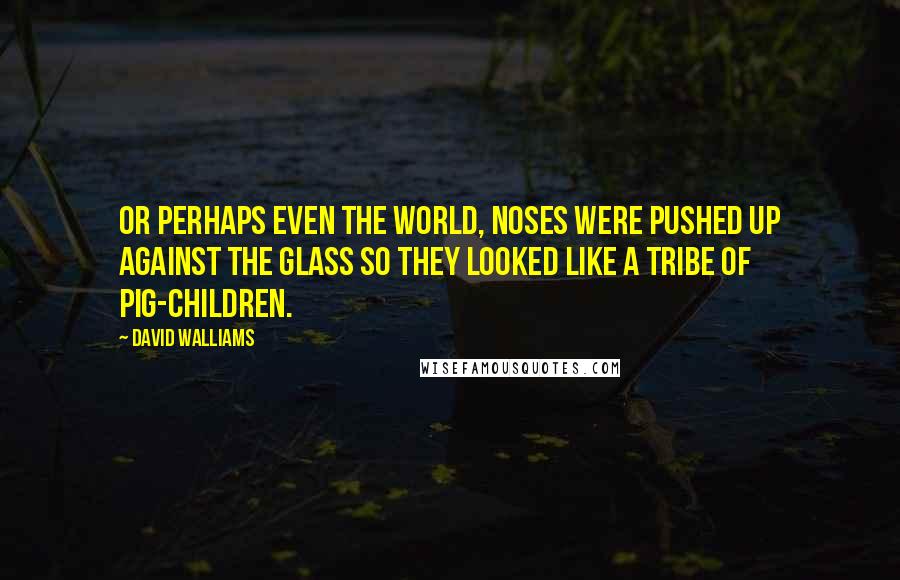 David Walliams Quotes: Or perhaps even the world, noses were pushed up against the glass so they looked like a tribe of pig-children.