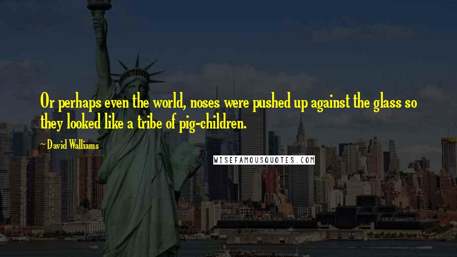 David Walliams Quotes: Or perhaps even the world, noses were pushed up against the glass so they looked like a tribe of pig-children.