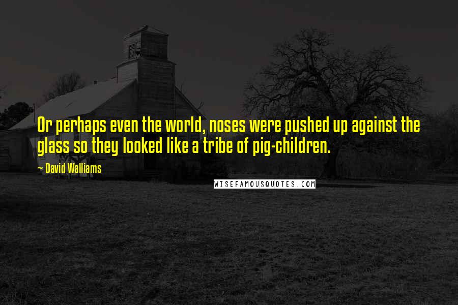 David Walliams Quotes: Or perhaps even the world, noses were pushed up against the glass so they looked like a tribe of pig-children.