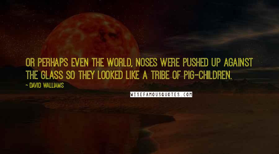 David Walliams Quotes: Or perhaps even the world, noses were pushed up against the glass so they looked like a tribe of pig-children.