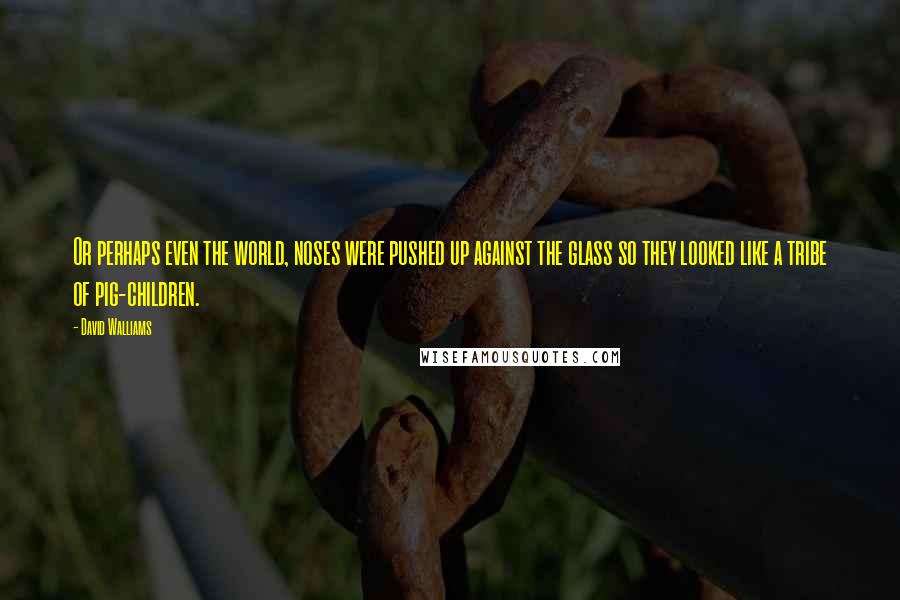 David Walliams Quotes: Or perhaps even the world, noses were pushed up against the glass so they looked like a tribe of pig-children.