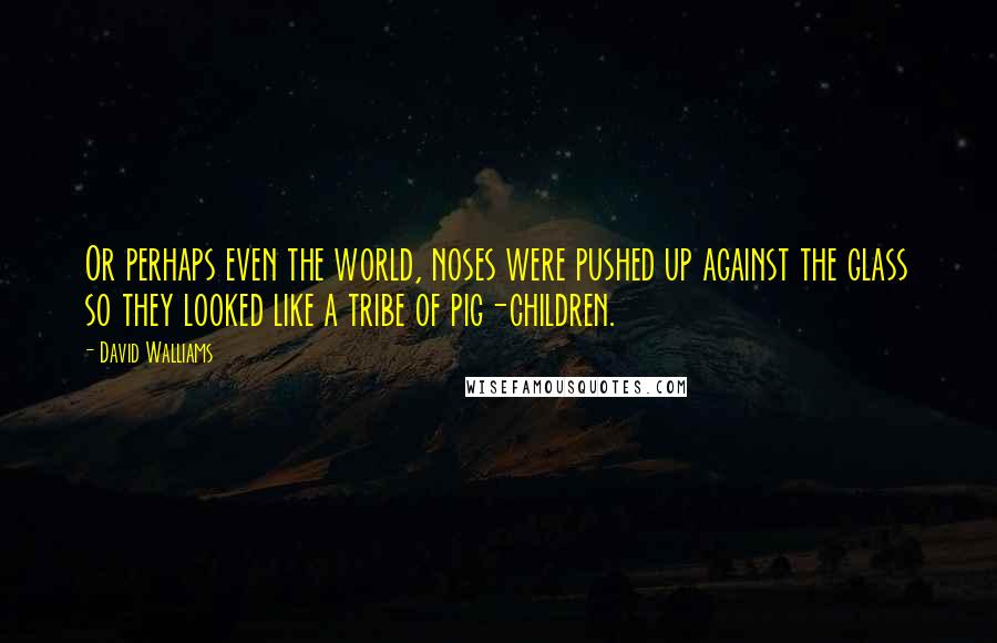 David Walliams Quotes: Or perhaps even the world, noses were pushed up against the glass so they looked like a tribe of pig-children.