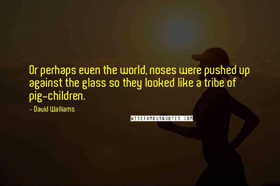 David Walliams Quotes: Or perhaps even the world, noses were pushed up against the glass so they looked like a tribe of pig-children.