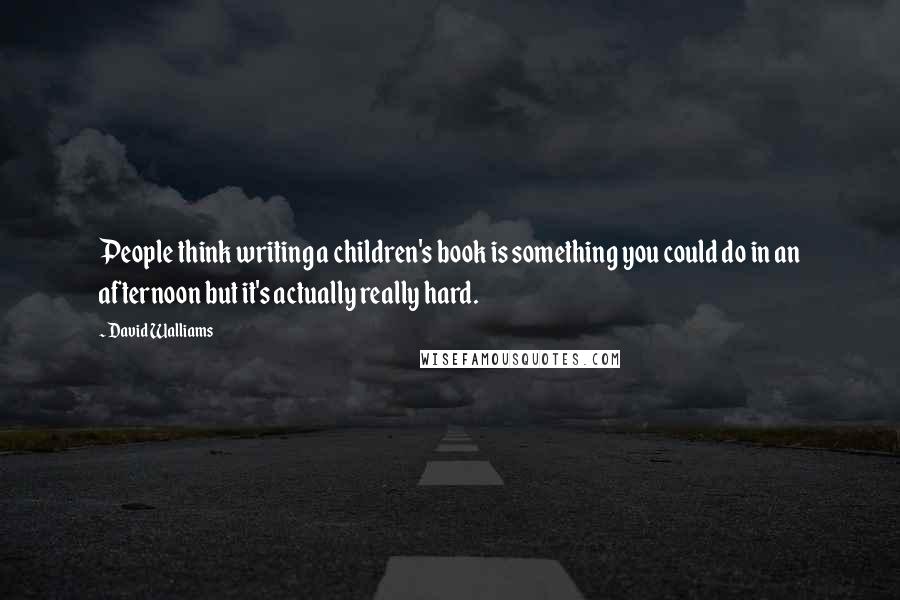 David Walliams Quotes: People think writing a children's book is something you could do in an afternoon but it's actually really hard.