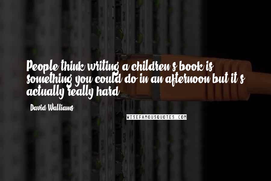 David Walliams Quotes: People think writing a children's book is something you could do in an afternoon but it's actually really hard.