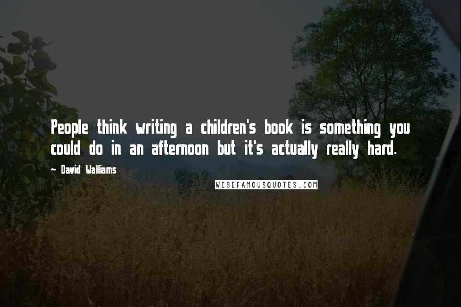 David Walliams Quotes: People think writing a children's book is something you could do in an afternoon but it's actually really hard.