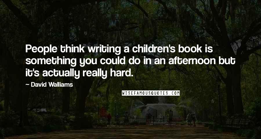 David Walliams Quotes: People think writing a children's book is something you could do in an afternoon but it's actually really hard.