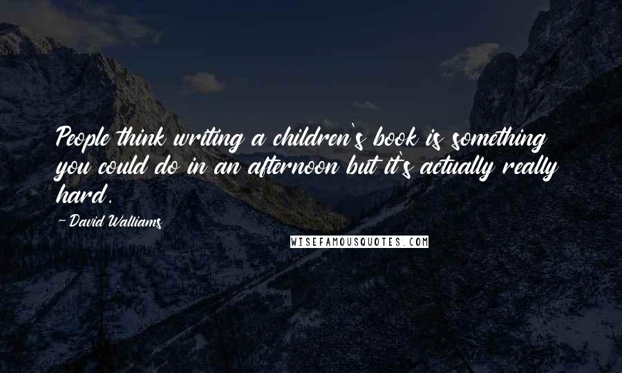 David Walliams Quotes: People think writing a children's book is something you could do in an afternoon but it's actually really hard.