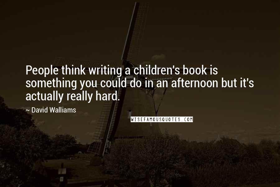 David Walliams Quotes: People think writing a children's book is something you could do in an afternoon but it's actually really hard.