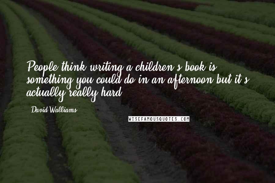 David Walliams Quotes: People think writing a children's book is something you could do in an afternoon but it's actually really hard.