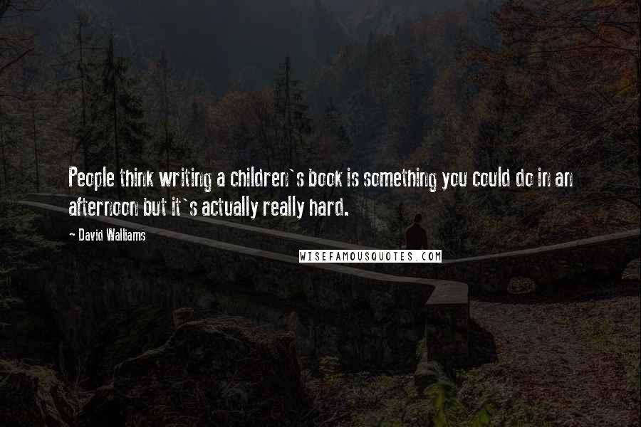 David Walliams Quotes: People think writing a children's book is something you could do in an afternoon but it's actually really hard.