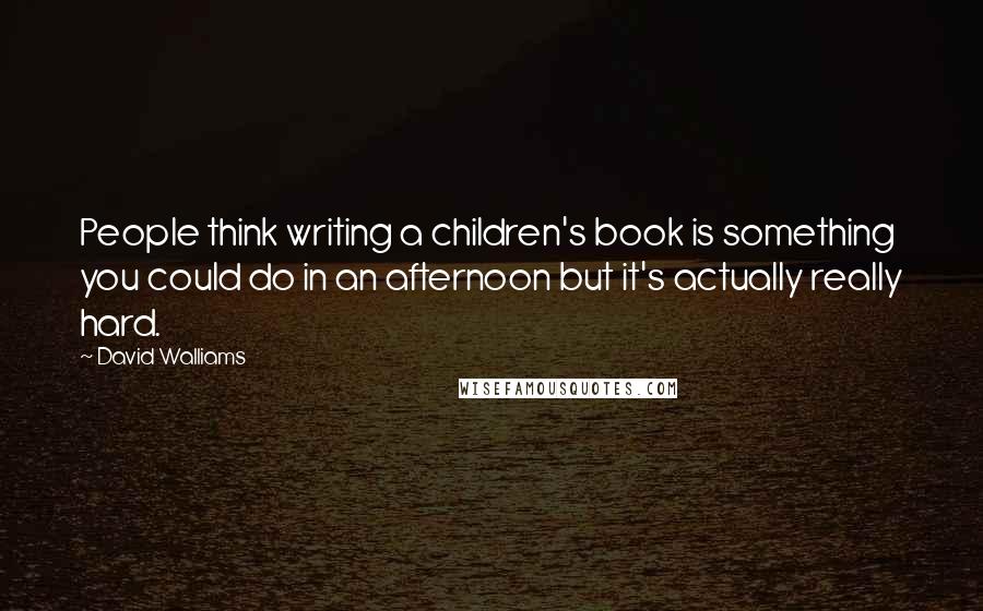 David Walliams Quotes: People think writing a children's book is something you could do in an afternoon but it's actually really hard.