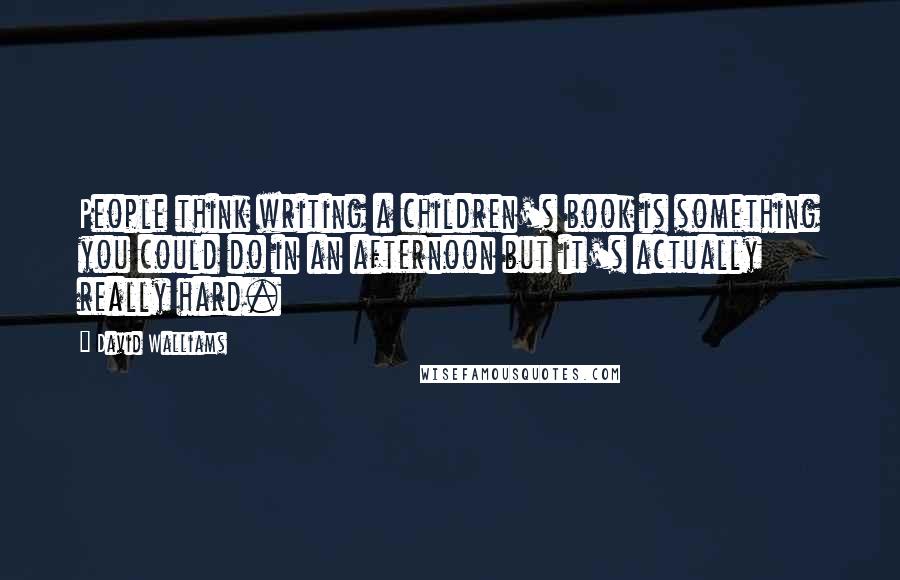 David Walliams Quotes: People think writing a children's book is something you could do in an afternoon but it's actually really hard.