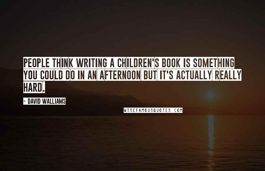 David Walliams Quotes: People think writing a children's book is something you could do in an afternoon but it's actually really hard.
