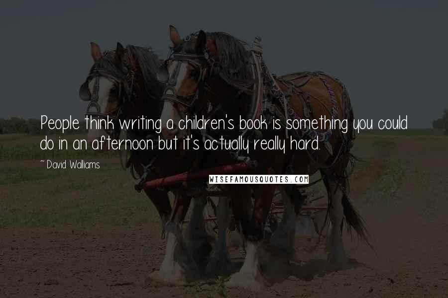 David Walliams Quotes: People think writing a children's book is something you could do in an afternoon but it's actually really hard.