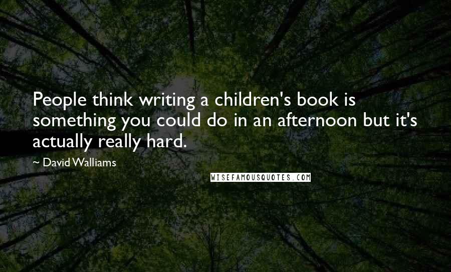 David Walliams Quotes: People think writing a children's book is something you could do in an afternoon but it's actually really hard.