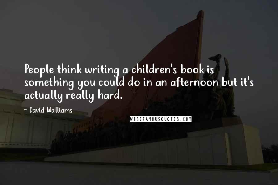 David Walliams Quotes: People think writing a children's book is something you could do in an afternoon but it's actually really hard.