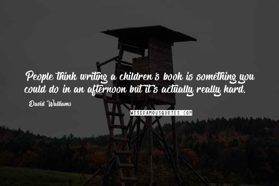 David Walliams Quotes: People think writing a children's book is something you could do in an afternoon but it's actually really hard.