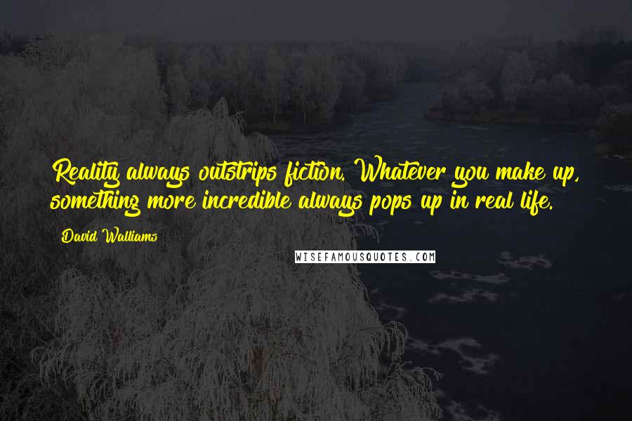 David Walliams Quotes: Reality always outstrips fiction. Whatever you make up, something more incredible always pops up in real life.