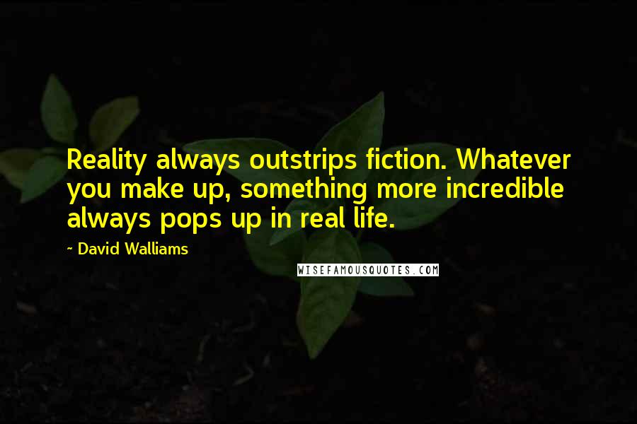 David Walliams Quotes: Reality always outstrips fiction. Whatever you make up, something more incredible always pops up in real life.