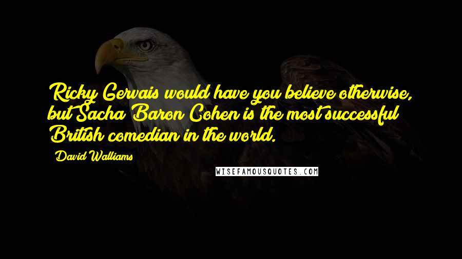 David Walliams Quotes: Ricky Gervais would have you believe otherwise, but Sacha Baron Cohen is the most successful British comedian in the world.