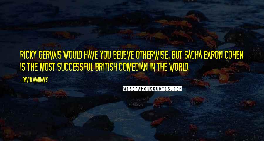 David Walliams Quotes: Ricky Gervais would have you believe otherwise, but Sacha Baron Cohen is the most successful British comedian in the world.