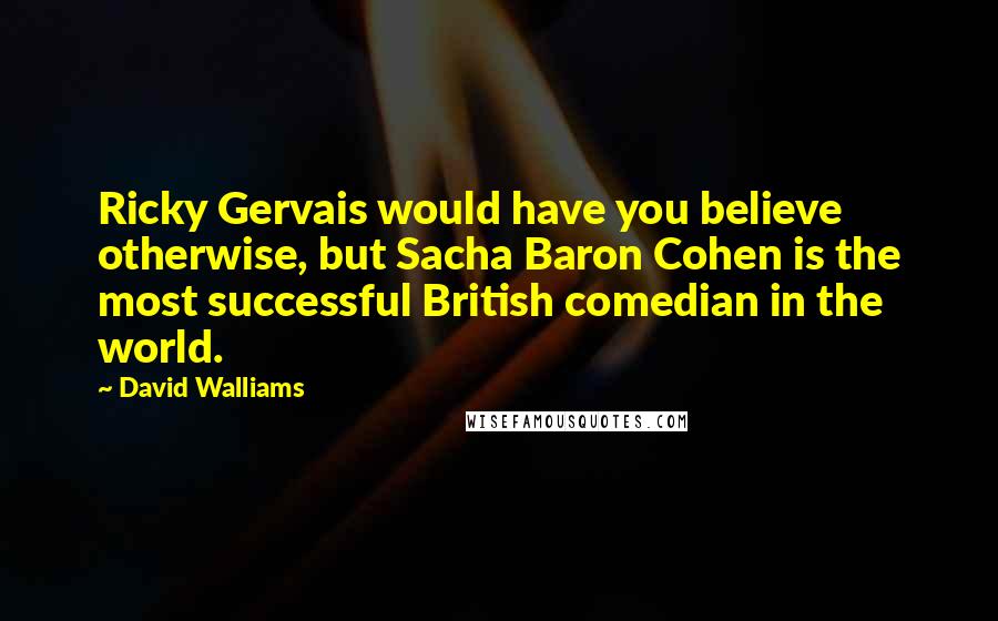 David Walliams Quotes: Ricky Gervais would have you believe otherwise, but Sacha Baron Cohen is the most successful British comedian in the world.