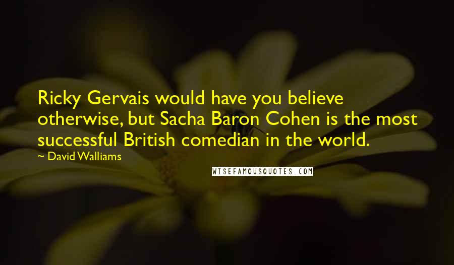 David Walliams Quotes: Ricky Gervais would have you believe otherwise, but Sacha Baron Cohen is the most successful British comedian in the world.