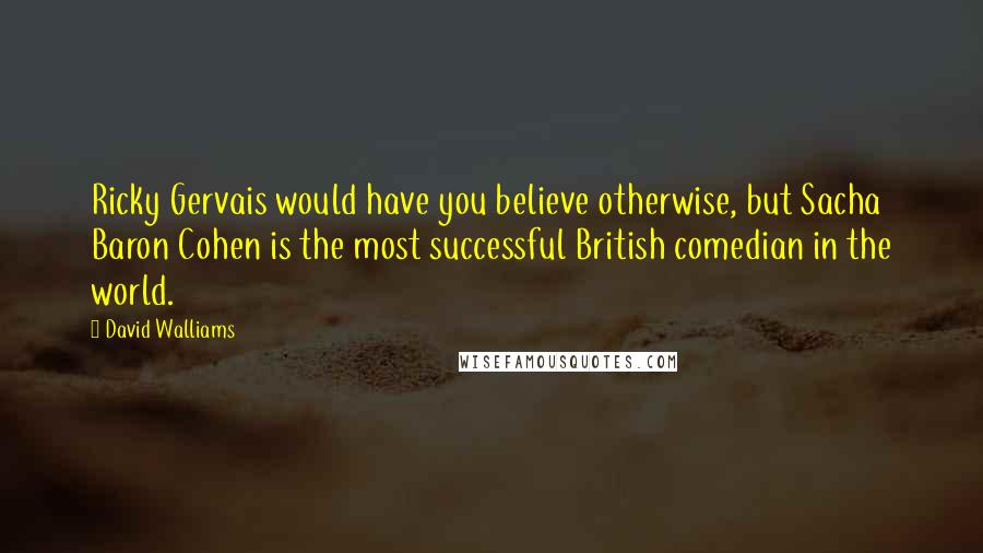 David Walliams Quotes: Ricky Gervais would have you believe otherwise, but Sacha Baron Cohen is the most successful British comedian in the world.
