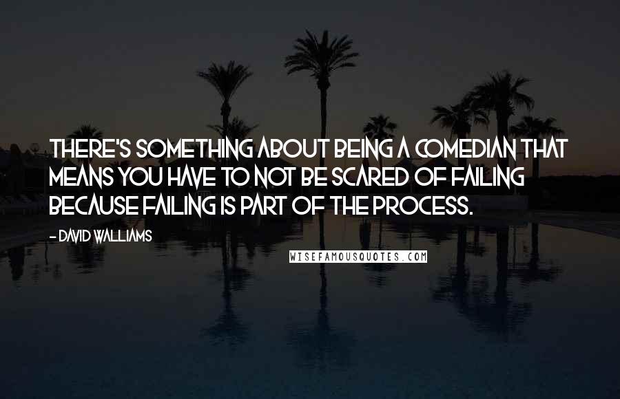 David Walliams Quotes: There's something about being a comedian that means you have to not be scared of failing because failing is part of the process.