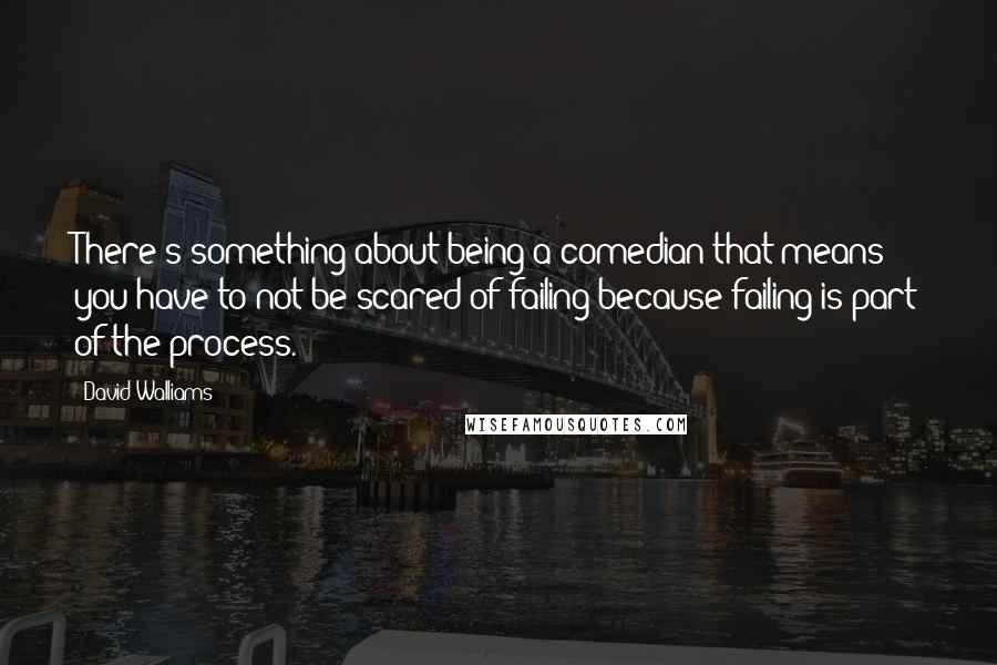 David Walliams Quotes: There's something about being a comedian that means you have to not be scared of failing because failing is part of the process.