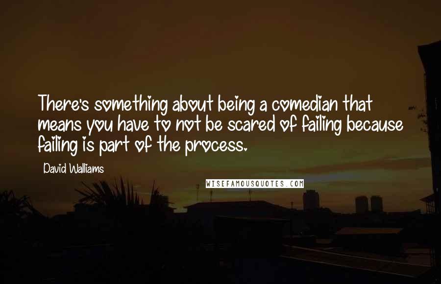 David Walliams Quotes: There's something about being a comedian that means you have to not be scared of failing because failing is part of the process.