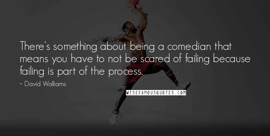 David Walliams Quotes: There's something about being a comedian that means you have to not be scared of failing because failing is part of the process.