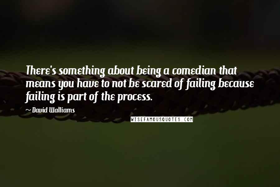 David Walliams Quotes: There's something about being a comedian that means you have to not be scared of failing because failing is part of the process.