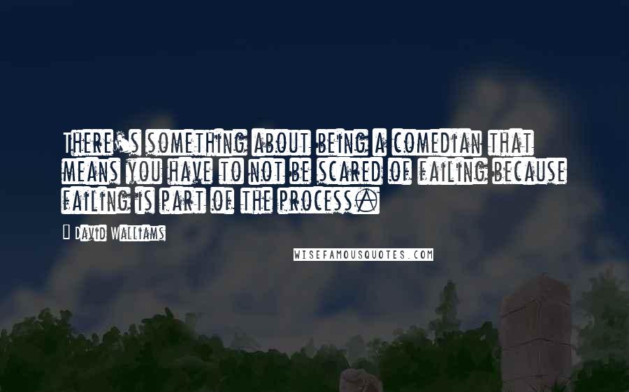 David Walliams Quotes: There's something about being a comedian that means you have to not be scared of failing because failing is part of the process.