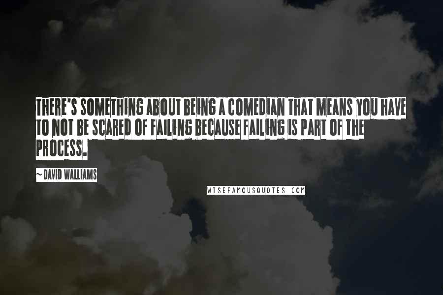 David Walliams Quotes: There's something about being a comedian that means you have to not be scared of failing because failing is part of the process.