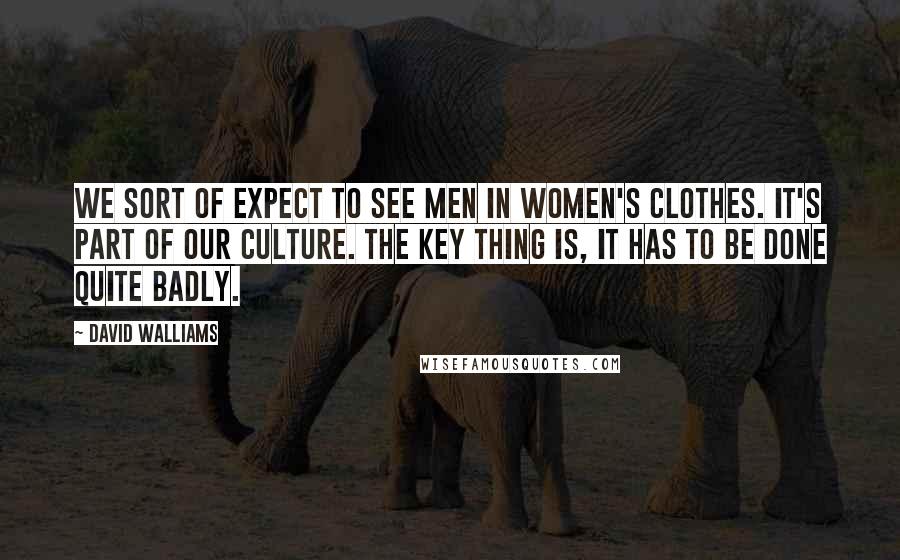 David Walliams Quotes: We sort of expect to see men in women's clothes. It's part of our culture. The key thing is, it has to be done quite badly.