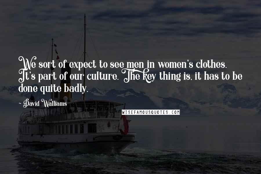 David Walliams Quotes: We sort of expect to see men in women's clothes. It's part of our culture. The key thing is, it has to be done quite badly.