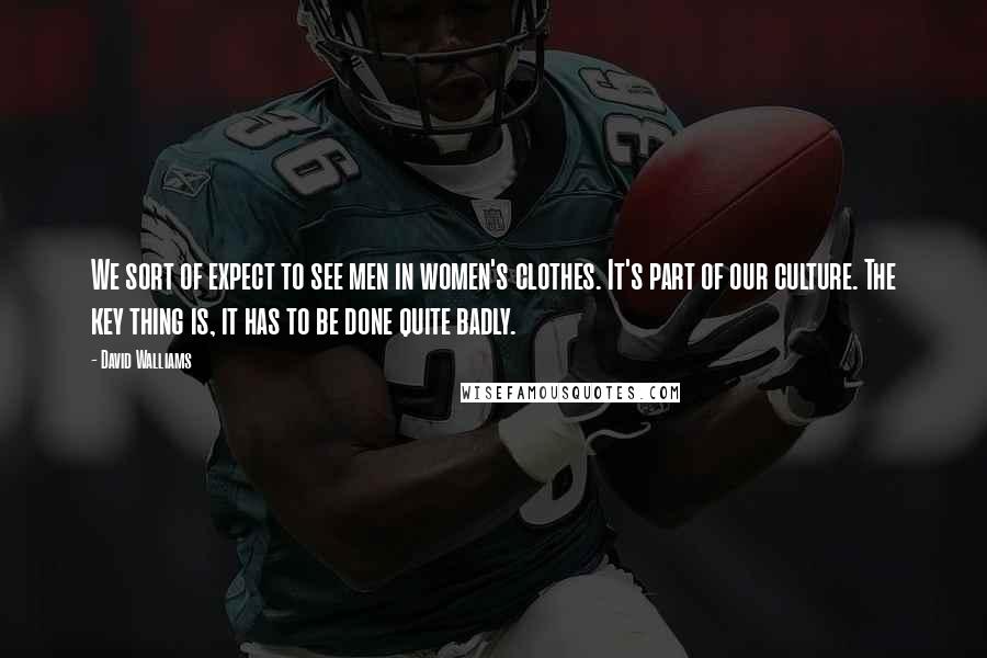 David Walliams Quotes: We sort of expect to see men in women's clothes. It's part of our culture. The key thing is, it has to be done quite badly.
