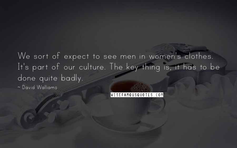 David Walliams Quotes: We sort of expect to see men in women's clothes. It's part of our culture. The key thing is, it has to be done quite badly.