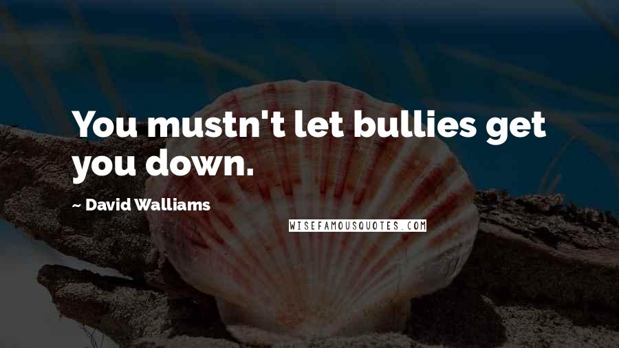 David Walliams Quotes: You mustn't let bullies get you down.