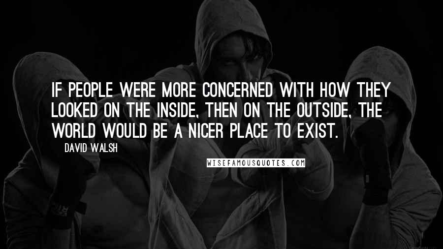 David Walsh Quotes: If people were more concerned with how they looked on the inside, then on the outside, the world would be a nicer place to exist.