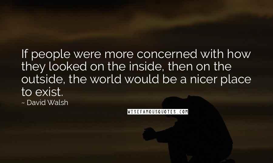 David Walsh Quotes: If people were more concerned with how they looked on the inside, then on the outside, the world would be a nicer place to exist.