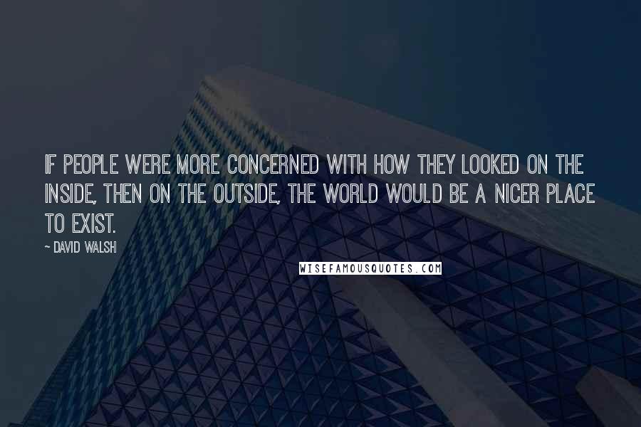 David Walsh Quotes: If people were more concerned with how they looked on the inside, then on the outside, the world would be a nicer place to exist.