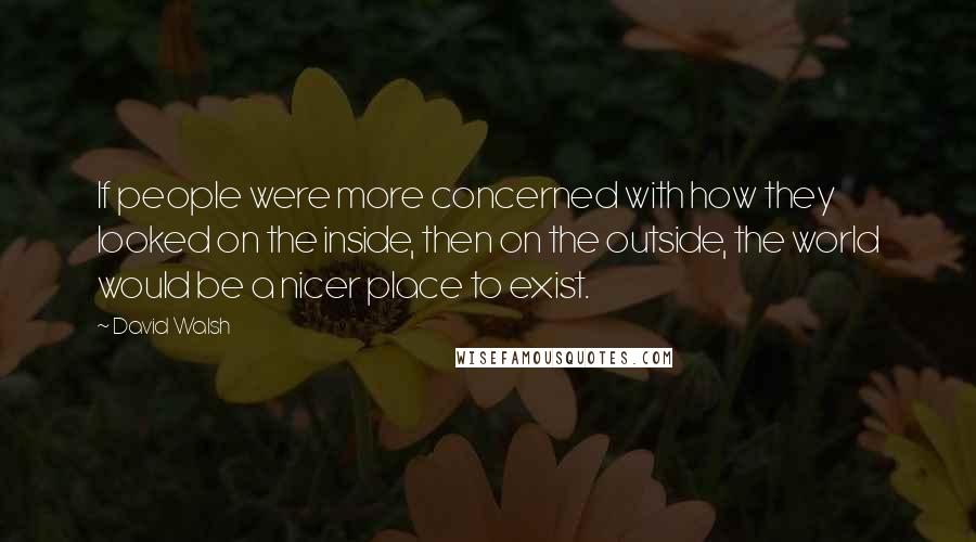 David Walsh Quotes: If people were more concerned with how they looked on the inside, then on the outside, the world would be a nicer place to exist.