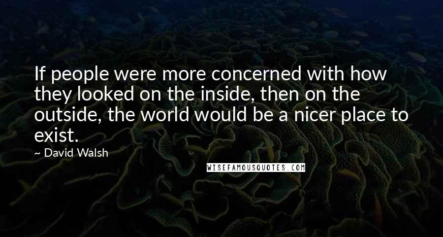 David Walsh Quotes: If people were more concerned with how they looked on the inside, then on the outside, the world would be a nicer place to exist.