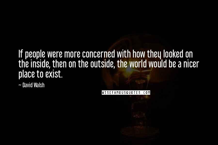 David Walsh Quotes: If people were more concerned with how they looked on the inside, then on the outside, the world would be a nicer place to exist.
