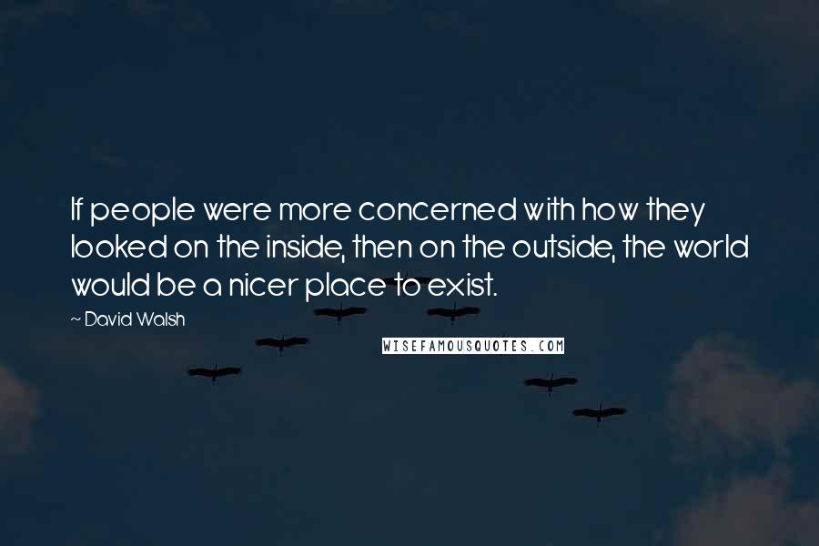 David Walsh Quotes: If people were more concerned with how they looked on the inside, then on the outside, the world would be a nicer place to exist.