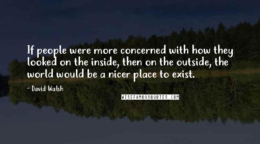 David Walsh Quotes: If people were more concerned with how they looked on the inside, then on the outside, the world would be a nicer place to exist.